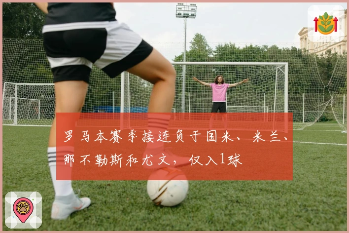 罗马本赛季接连负于国米、米兰、那不勒斯和尤文，仅入1球