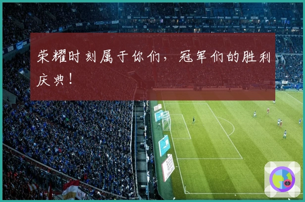 荣耀时刻属于你们，冠军们的胜利庆典！