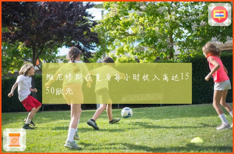 维尼修斯在皇马每小时收入高达1550欧元