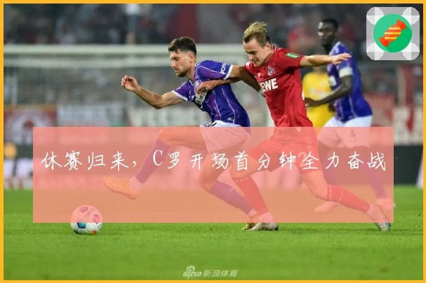 休赛归来，C罗开场首分钟全力奋战