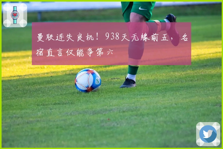 曼联连失良机！938天无缘前五，名宿直言仅能争第六