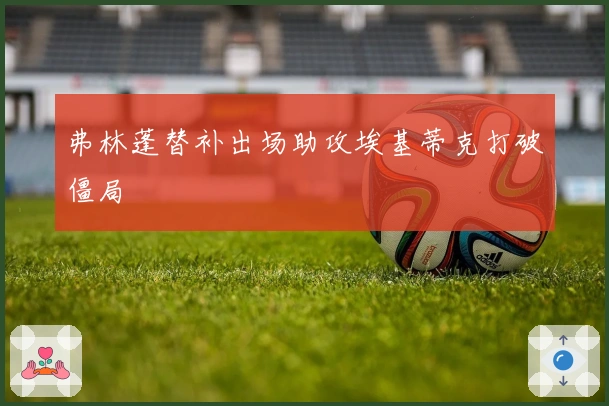 弗林蓬替补出场助攻埃基蒂克打破僵局