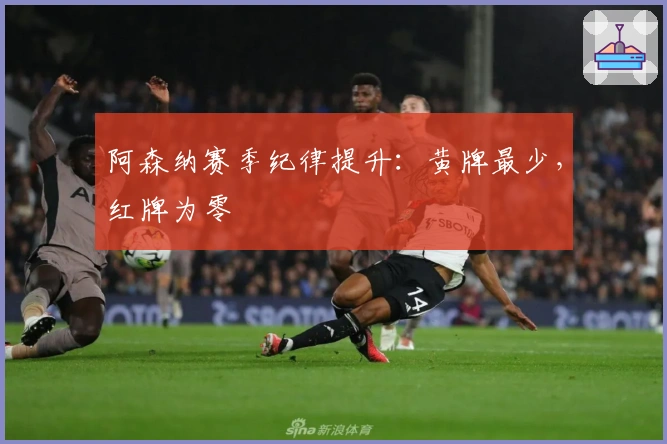 阿森纳赛季纪律提升：黄牌最少，红牌为零
