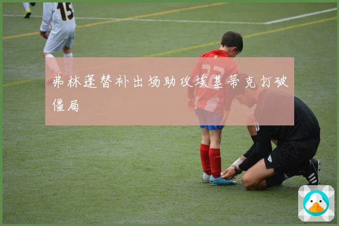 弗林蓬替补出场助攻埃基蒂克打破僵局