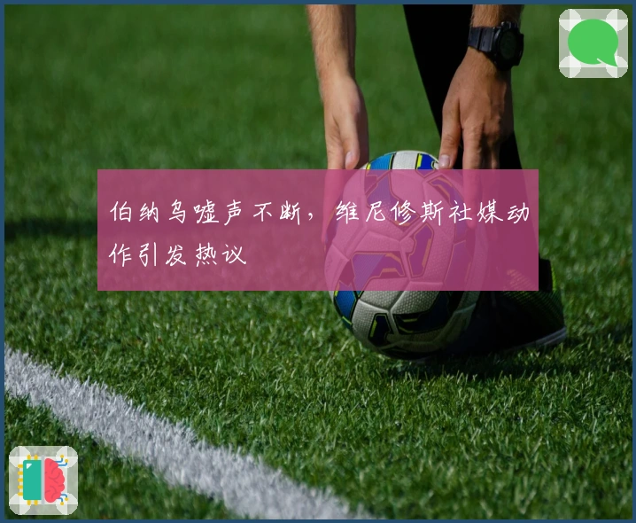 伯纳乌嘘声不断，维尼修斯社媒动作引发热议